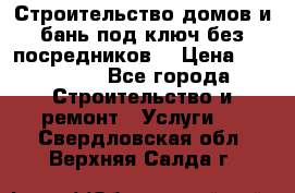 Строительство домов и бань под ключ без посредников, › Цена ­ 515 000 - Все города Строительство и ремонт » Услуги   . Свердловская обл.,Верхняя Салда г.